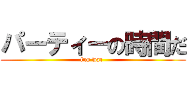 パーティーの時間だ (fun war )