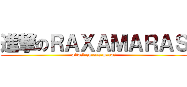 進撃のＲＡＸＡＭＡＲＡＳ (attack on raxamaras)