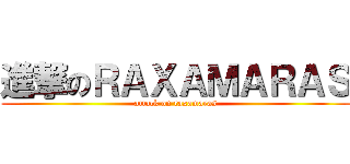 進撃のＲＡＸＡＭＡＲＡＳ (attack on raxamaras)