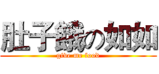 肚子餓の如如 (give me food)