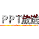 ＰＰＴ放送 (attack on titan)