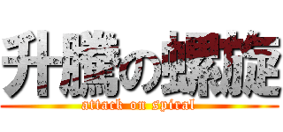 升騰の螺旋 (attack on spiral)