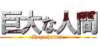 巨大な人間 (Huge human)
