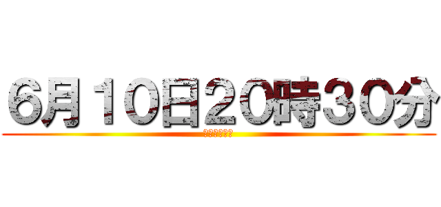 ６月１０日２０時３０分 (ホームルーム)