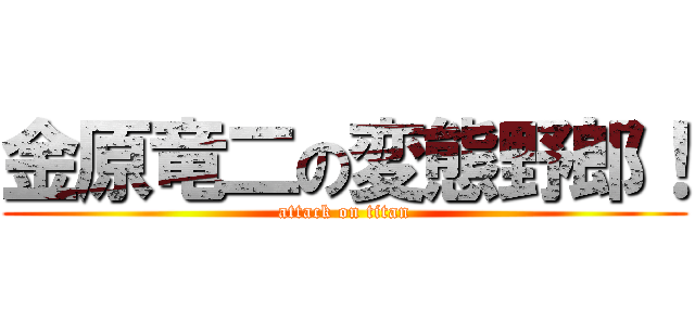 金原竜二の変態野郎！ (attack on titan)