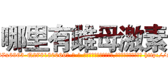 哪里有雌母激素 (哪里有雌母激素【电-186x2687x6963-Q278180069元-吉-药-业】我们做的是长期生意,靠的是老客户长期支持 http://sngk.net/fbLse1
)