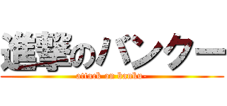 進撃のバンクー (attack on banku-)