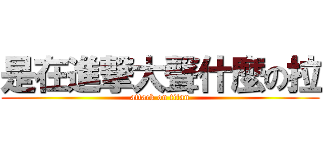 是在進撃大聲什麼の拉 (attack on titan)