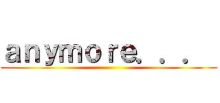 ａｎｙｍｏｒｅ．．．  ()
