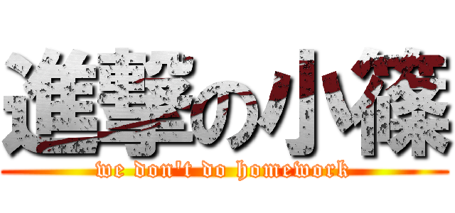 進撃の小篠 (we don't do homework)