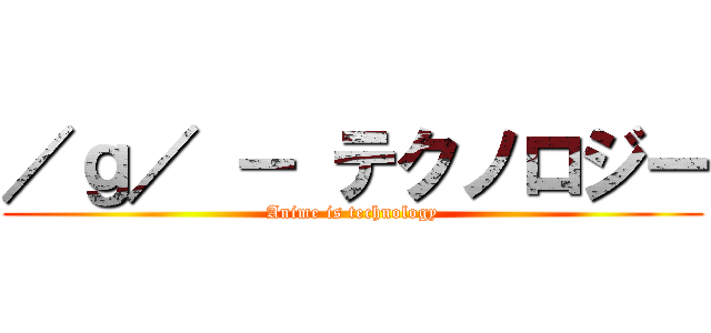 ／ｇ／ － テクノロジー (Anime is technology)