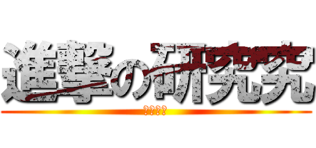 進撃の研究究 (？？？？)