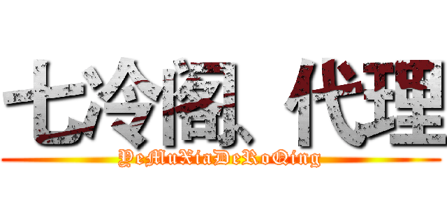 七冷阁、代理 (YeMuXiaDeRoQing)