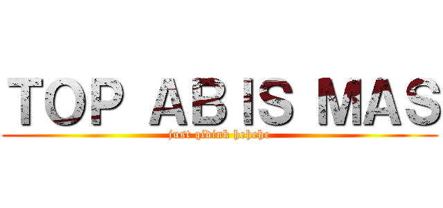 ＴＯＰ ＡＢＩＳ ＭＡＳ (just qidink hehehe)