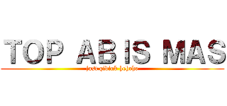 ＴＯＰ ＡＢＩＳ ＭＡＳ (just qidink hehehe)