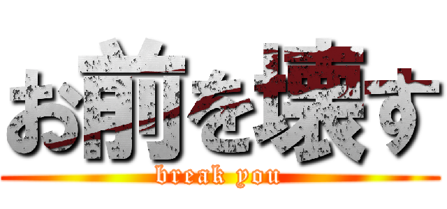 お前を壊す (break you)