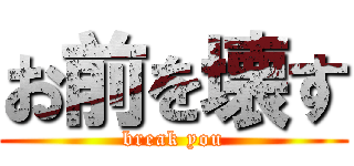 お前を壊す (break you)