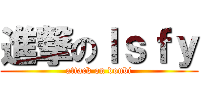 進撃のｌｓｆｙ (attack on doubi)