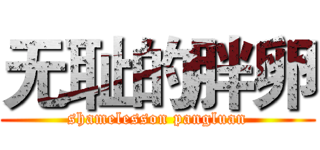 无耻的胖卵 (shamelesson pangluan)