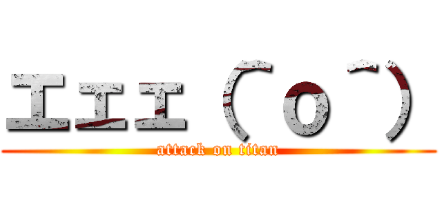 エェェ（＾ｏ＾） (attack on titan)