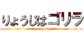 りょうじはゴリラ (gorigorigorigori)