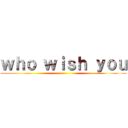 ｗｈｏ ｗｉｓｈ ｙｏｕ ()