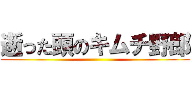 逝った頭のキムチ野郎 ()