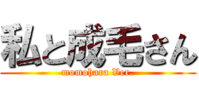 私と成毛さん (momohara Ver.)