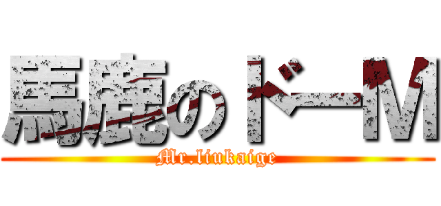 馬鹿のドーＭ (Mr.liukaige)