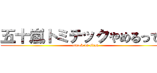 五十嵐トミテックやめるってよ (attack on titan)