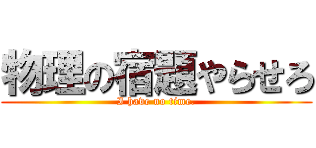 物理の宿題やらせろ (I have no time.)