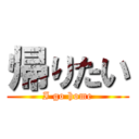帰りたい (I go home)