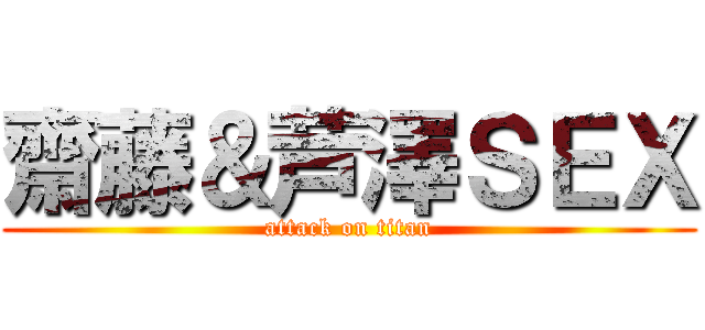 齋藤＆芦澤ＳＥＸ (attack on titan)