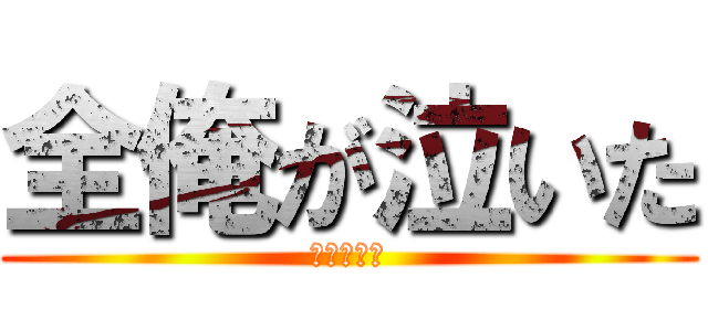 全俺が泣いた (いやどす。)