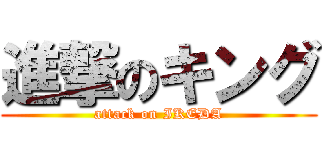 進撃のキング (attack on IKEDA)