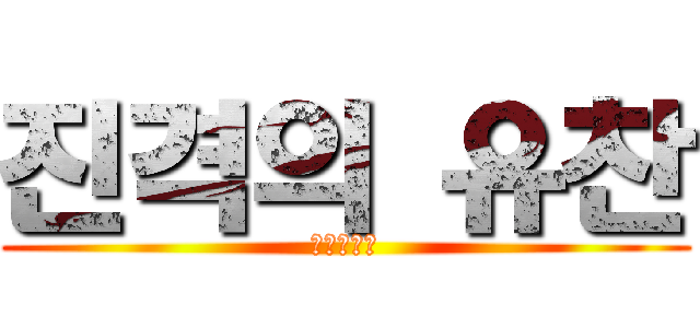 진격의 유찬 (그만좀먹어)