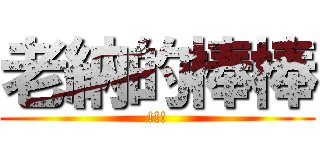 老納的棒棒 (!!!)