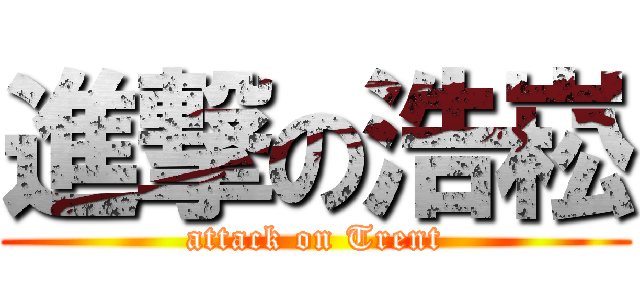 進撃の浩崧 (attack on Trent)