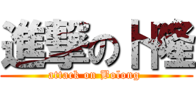 進撃の卜隆 (attack on Bolong )
