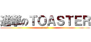 進撃のＴＯＡＳＴＥＲ (attack)