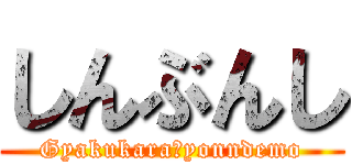 しんぶんし (Gyakukara　yonndemo)