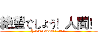 絶望でしょう！人間！ (You will despair! Man!)
