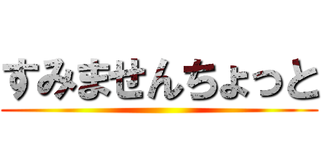 すみませんちょっと ()
