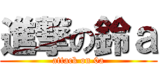 進撃の鈴ａ (attack on 0a)