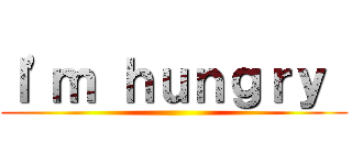 Ｉ\'ｍ ｈｕｎｇｒｙ  ()