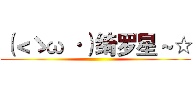 （＜ゝω ·）绮罗星 ~☆ ()