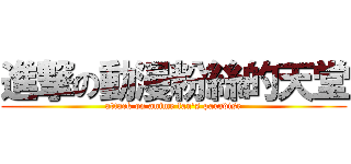 進撃の動漫粉絲的天堂 (attack on anime fan\'s paradise)