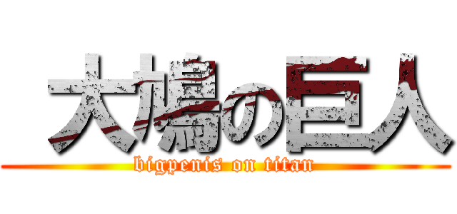  大鳩の巨人 (bigpenis on titan)