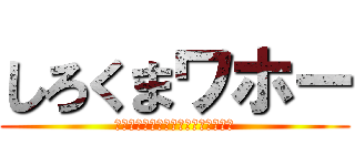 しろくまワホー (本当に保極口からシロクマ出てきそう)