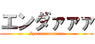 エンダァァァ (Iyaaaaaaaaaaaa)